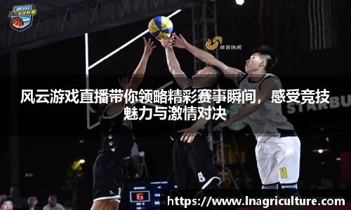 风云游戏直播带你领略精彩赛事瞬间，感受竞技魅力与激情对决
