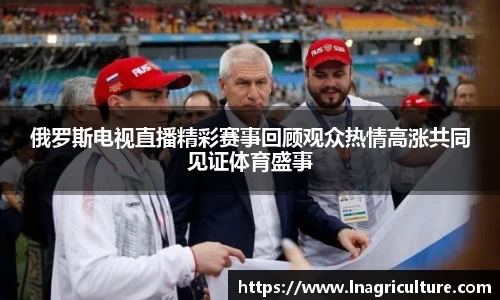 俄罗斯电视直播精彩赛事回顾观众热情高涨共同见证体育盛事